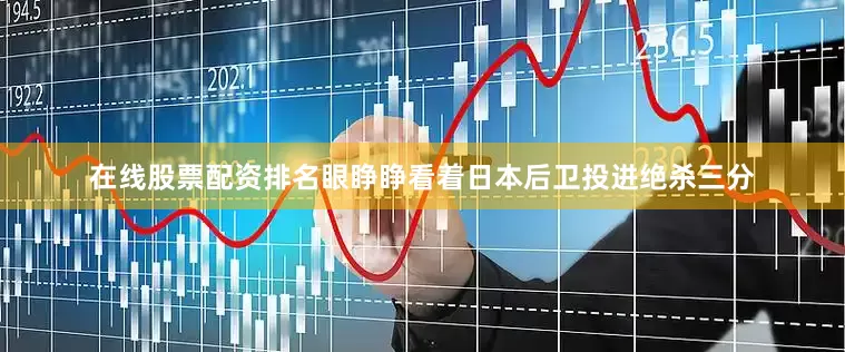在线股票配资排名眼睁睁看着日本后卫投进绝杀三分