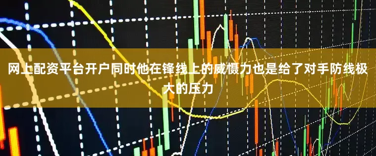 网上配资平台开户同时他在锋线上的威慑力也是给了对手防线极大的压力