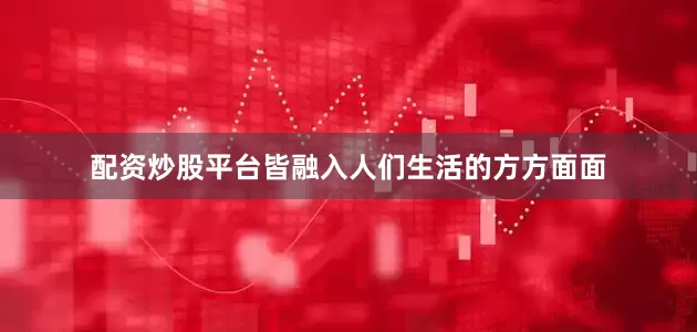配资炒股平台皆融入人们生活的方方面面