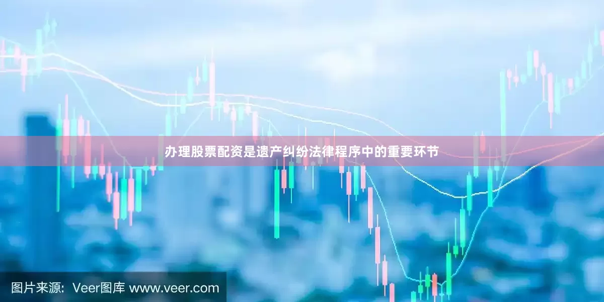 办理股票配资是遗产纠纷法律程序中的重要环节