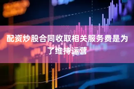 配资炒股合同收取相关服务费是为了维持运营