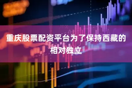 重庆股票配资平台为了保持西藏的相对独立