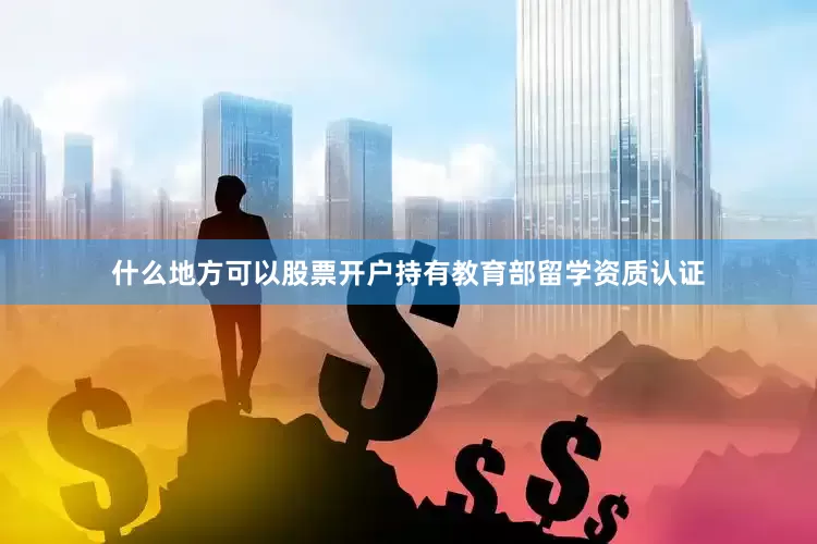 什么地方可以股票开户持有教育部留学资质认证