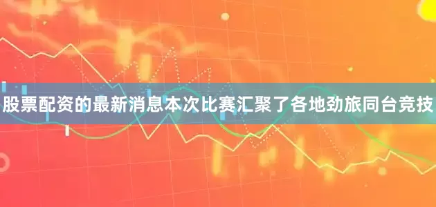 股票配资的最新消息本次比赛汇聚了各地劲旅同台竞技
