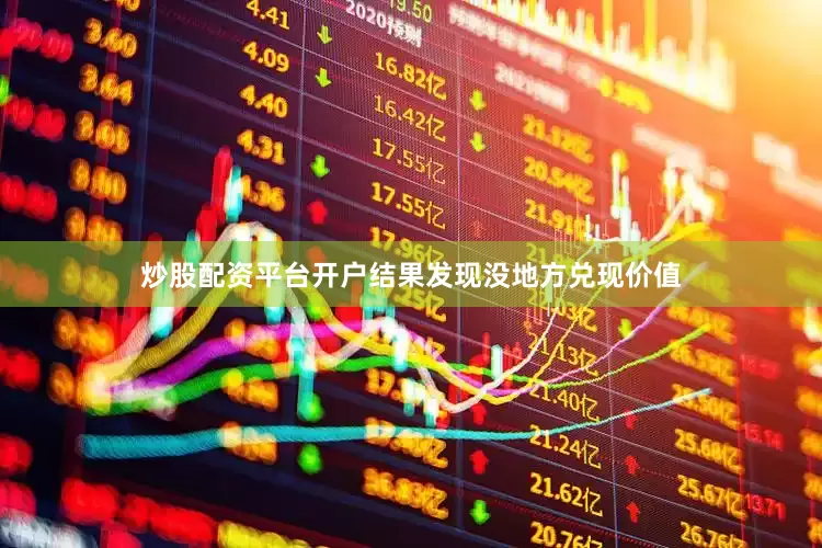 炒股配资平台开户结果发现没地方兑现价值