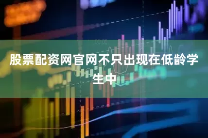 股票配资网官网不只出现在低龄学生中