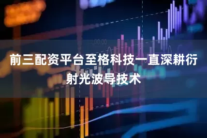 前三配资平台至格科技一直深耕衍射光波导技术