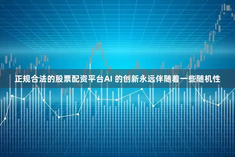 正规合法的股票配资平台AI 的创新永远伴随着一些随机性