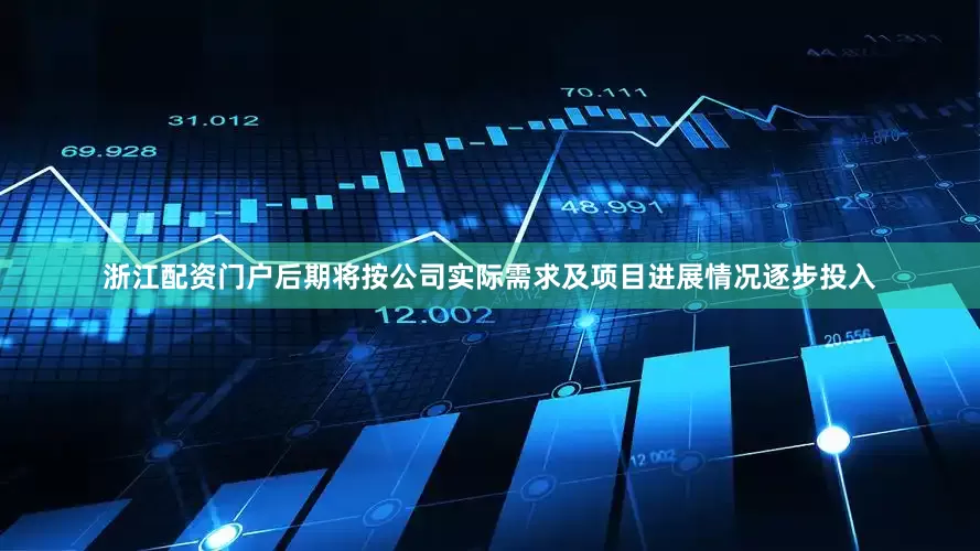 浙江配资门户后期将按公司实际需求及项目进展情况逐步投入