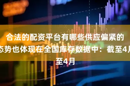 合法的配资平台有哪些供应偏紧的态势也体现在全国库存数据中：截至4月