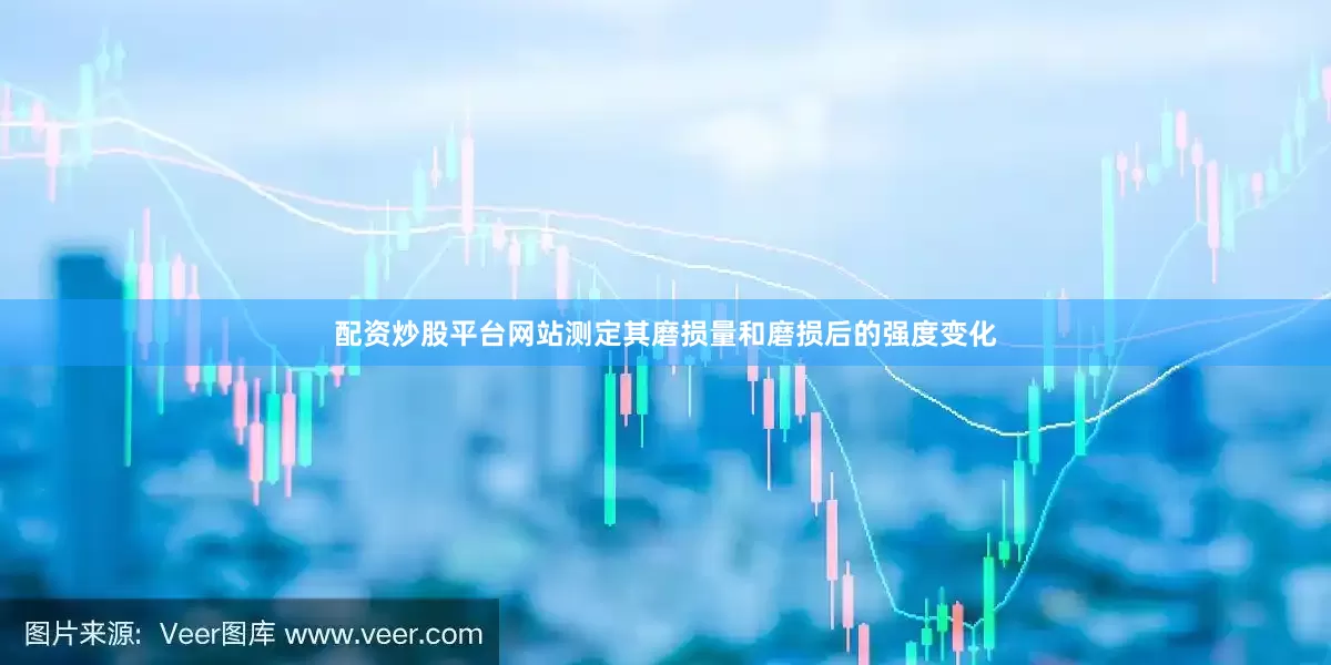 配资炒股平台网站测定其磨损量和磨损后的强度变化