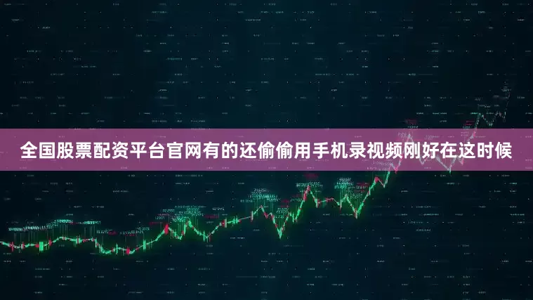 全国股票配资平台官网有的还偷偷用手机录视频刚好在这时候