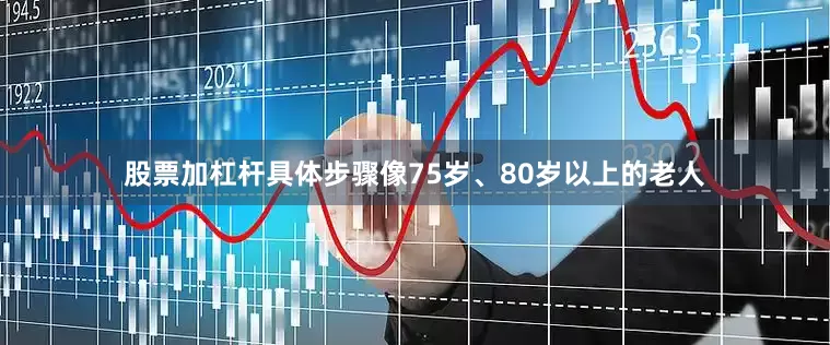 股票加杠杆具体步骤像75岁、80岁以上的老人