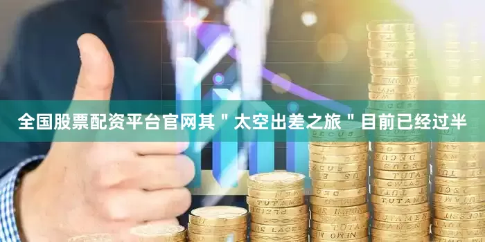 全国股票配资平台官网其＂太空出差之旅＂目前已经过半