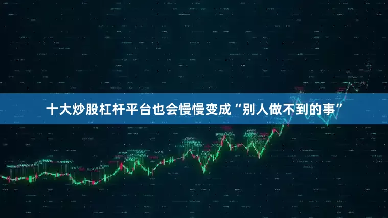 十大炒股杠杆平台也会慢慢变成“别人做不到的事”