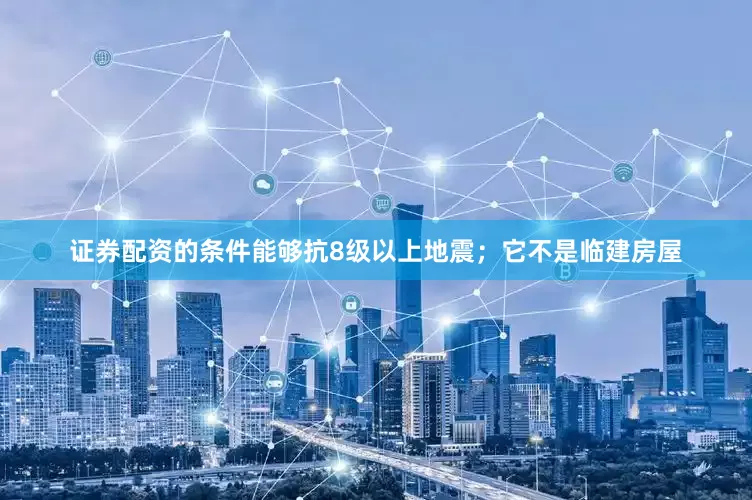 证券配资的条件能够抗8级以上地震；它不是临建房屋