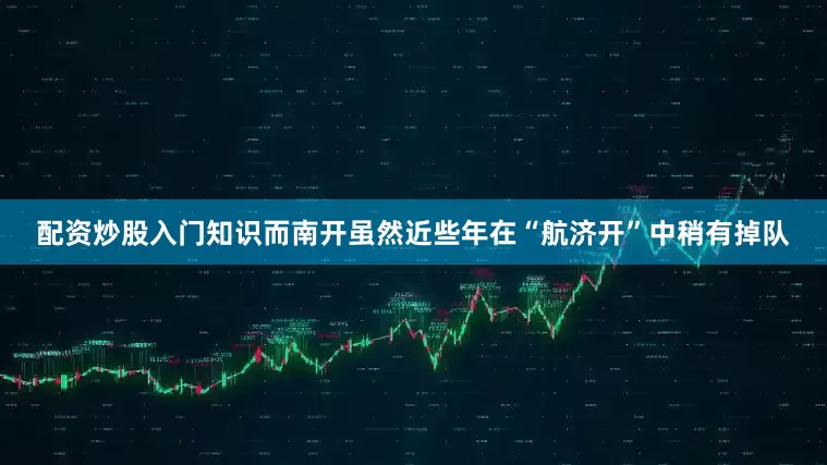 配资炒股入门知识而南开虽然近些年在“航济开”中稍有掉队