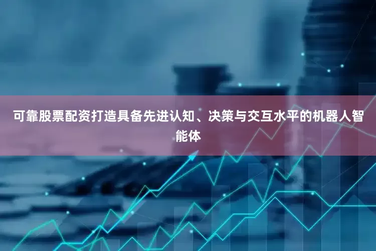 可靠股票配资打造具备先进认知、决策与交互水平的机器人智能体
