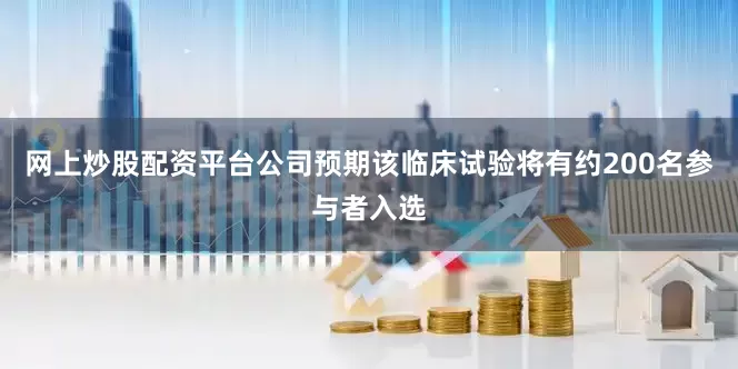 网上炒股配资平台公司预期该临床试验将有约200名参与者入选