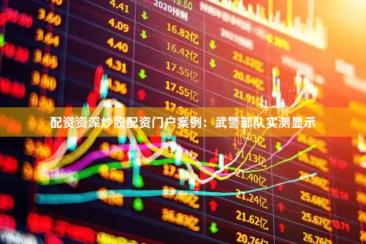配资资深炒股配资门户案例：武警部队实测显示