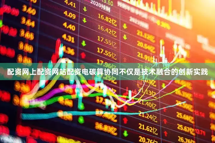 配资网上配资网站配资电碳算协同不仅是技术融合的创新实践
