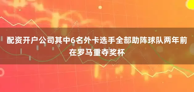 配资开户公司其中6名外卡选手全部助阵球队两年前在罗马重夺奖杯