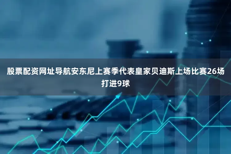 股票配资网址导航安东尼上赛季代表皇家贝迪斯上场比赛26场打进9球