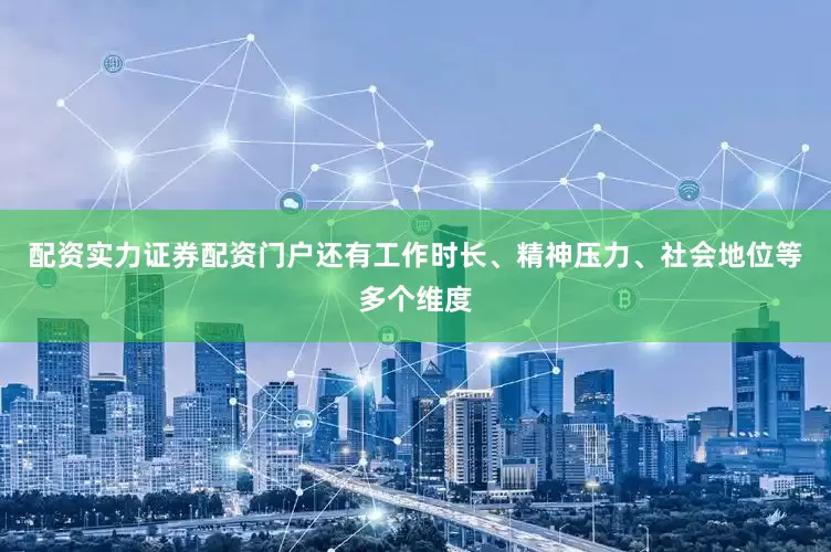 配资实力证券配资门户还有工作时长、精神压力、社会地位等多个维度