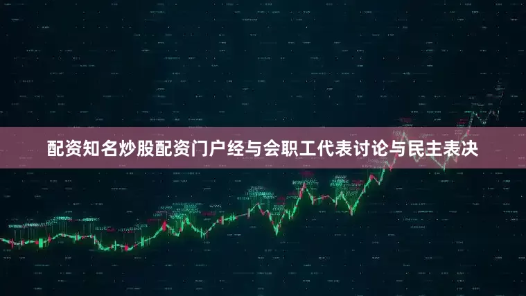 配资知名炒股配资门户经与会职工代表讨论与民主表决