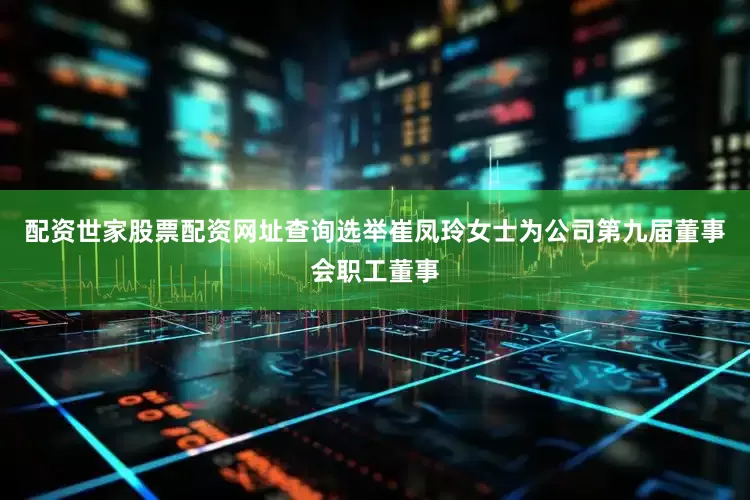 配资世家股票配资网址查询选举崔凤玲女士为公司第九届董事会职工董事