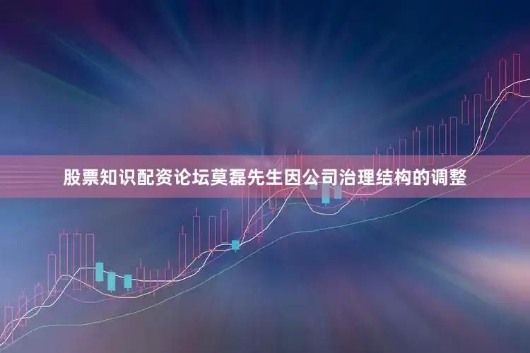股票知识配资论坛莫磊先生因公司治理结构的调整