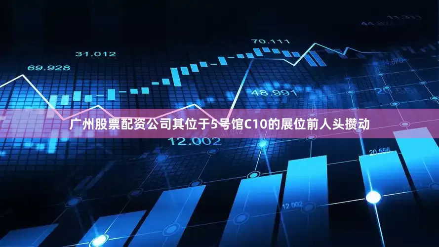 广州股票配资公司其位于5号馆C10的展位前人头攒动