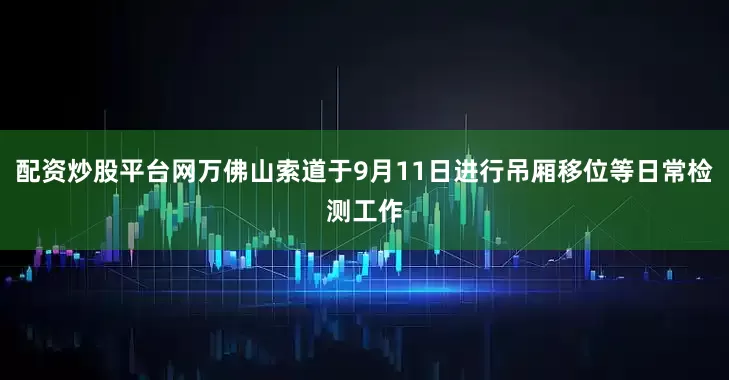 配资炒股平台网万佛山索道于9月11日进行吊厢移位等日常检测工作