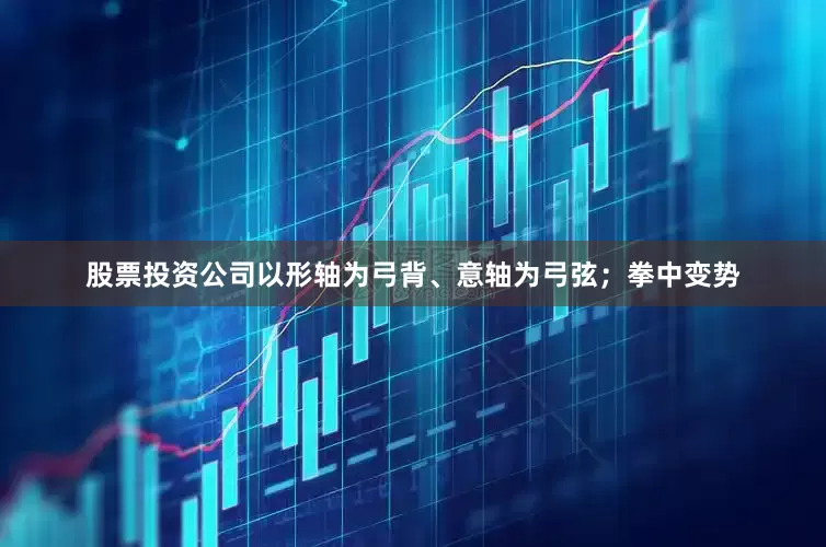 股票投资公司以形轴为弓背、意轴为弓弦；拳中变势