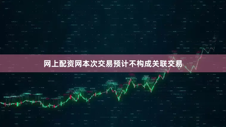网上配资网本次交易预计不构成关联交易