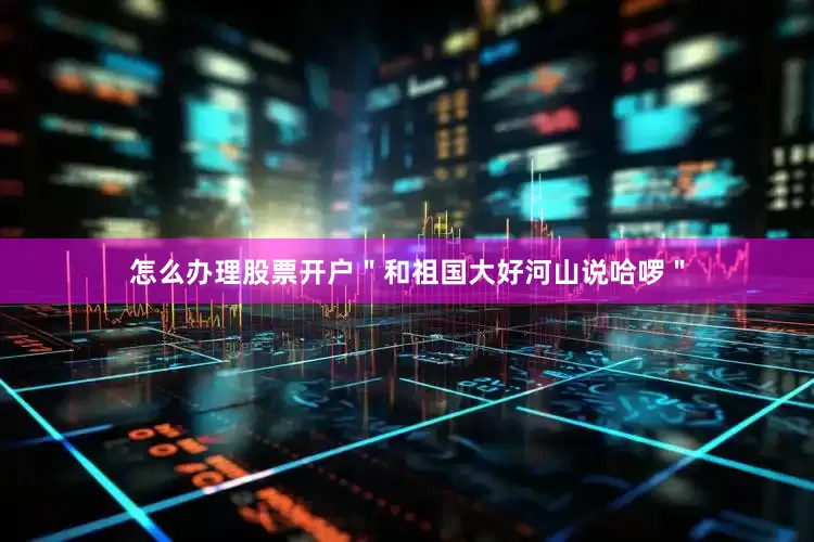 怎么办理股票开户＂和祖国大好河山说哈啰＂