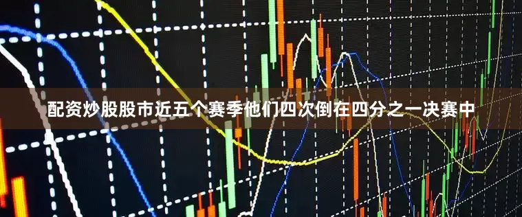 配资炒股股市近五个赛季他们四次倒在四分之一决赛中