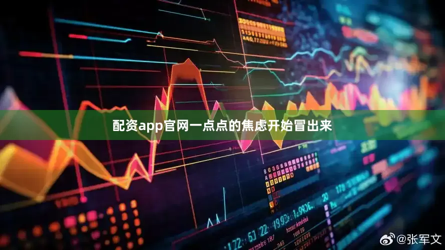 配资app官网一点点的焦虑开始冒出来