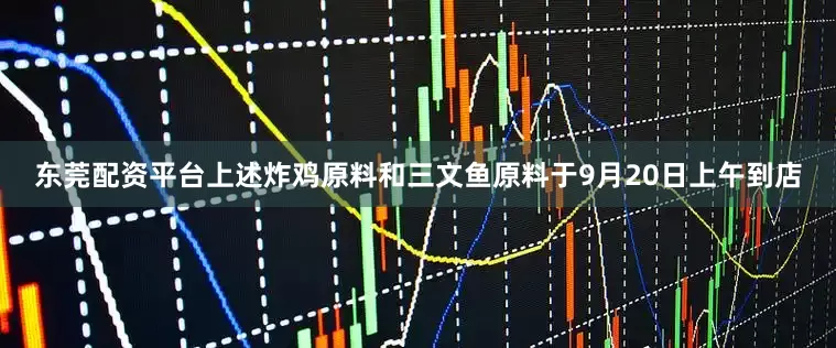 东莞配资平台上述炸鸡原料和三文鱼原料于9月20日上午到店