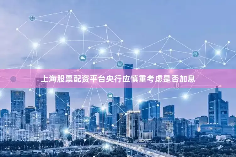 上海股票配资平台央行应慎重考虑是否加息