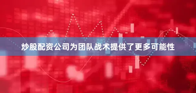 炒股配资公司为团队战术提供了更多可能性