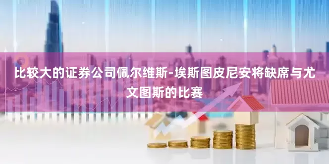 比较大的证券公司佩尔维斯-埃斯图皮尼安将缺席与尤文图斯的比赛