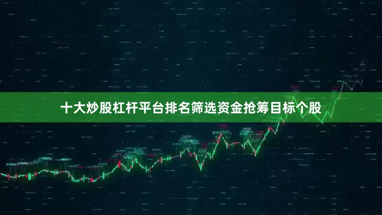 十大炒股杠杆平台排名筛选资金抢筹目标个股