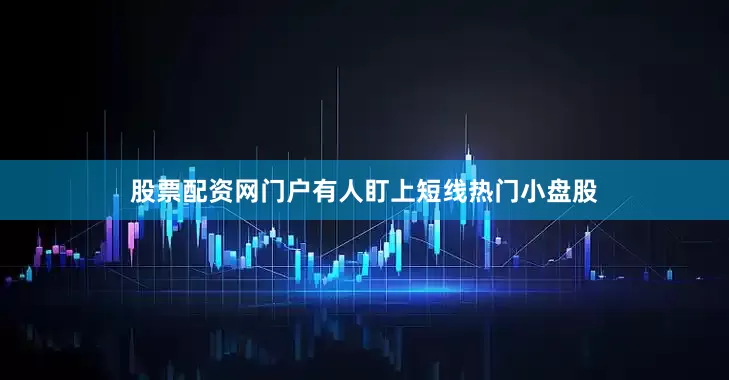 股票配资网门户有人盯上短线热门小盘股