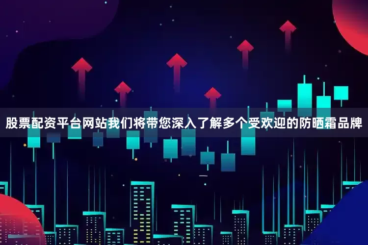 股票配资平台网站我们将带您深入了解多个受欢迎的防晒霜品牌