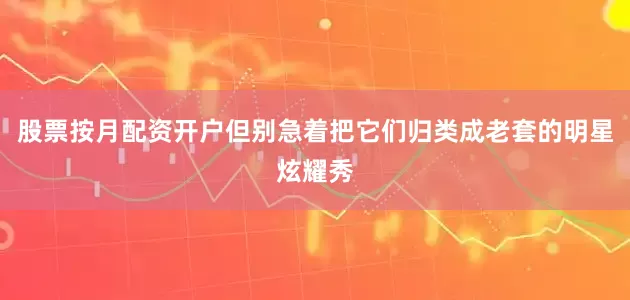 股票按月配资开户但别急着把它们归类成老套的明星炫耀秀