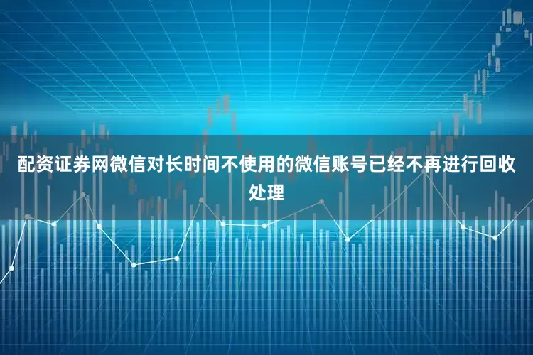 配资证券网微信对长时间不使用的微信账号已经不再进行回收处理