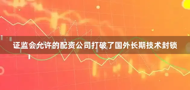 证监会允许的配资公司打破了国外长期技术封锁