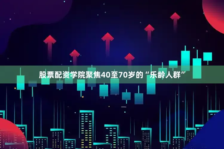 股票配资学院聚焦40至70岁的“乐龄人群”