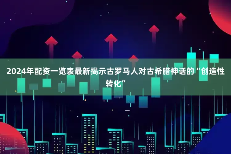 2024年配资一览表最新揭示古罗马人对古希腊神话的“创造性转化”
